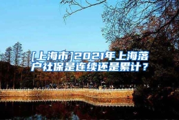 [上海市]2021年上海落户社保是连续还是累计？