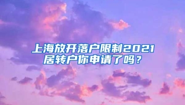 上海放开落户限制2021居转户你申请了吗？