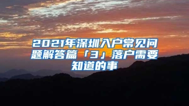 2021年深圳入户常见问题解答篇「3」落户需要知道的事