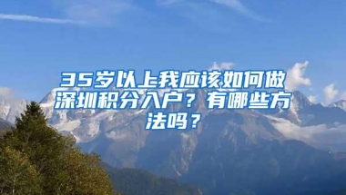 35岁以上我应该如何做深圳积分入户？有哪些方法吗？