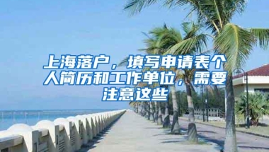 上海落户，填写申请表个人简历和工作单位，需要注意这些