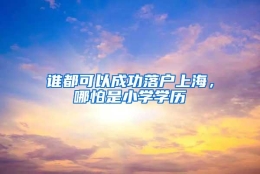 谁都可以成功落户上海，哪怕是小学学历