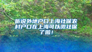 听说外地户口上海社保农村户口在上海可以缴社保了啦！