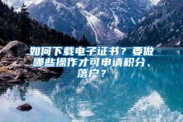 如何下载电子证书？要做哪些操作才可申请积分、落户？