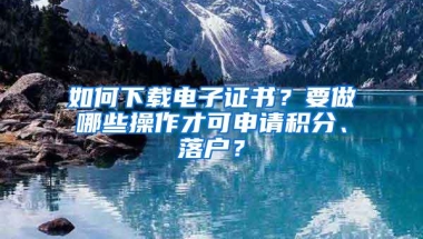 如何下载电子证书？要做哪些操作才可申请积分、落户？