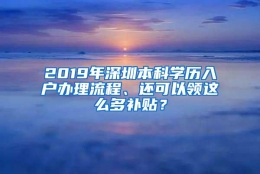 2019年深圳本科学历入户办理流程、还可以领这么多补贴？