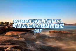 2022年没有上海户口，可以在上海办理结婚登记吗？