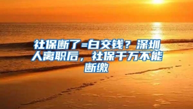 社保断了=白交钱？深圳人离职后，社保千万不能断缴