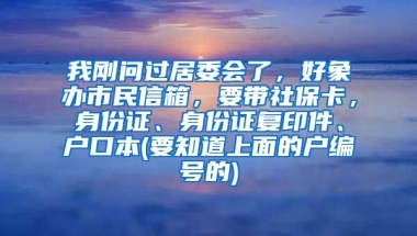 我刚问过居委会了，好象办市民信箱，要带社保卡，身份证、身份证复印件、户口本(要知道上面的户编号的)