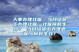 人事办理社保：当月给员工办理社保，社保何时生效？ 当月给员工办理退保，何时生效？