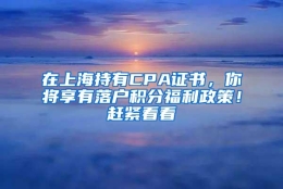 在上海持有CPA证书，你将享有落户积分福利政策！赶紧看看