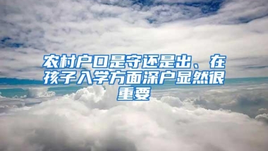 农村户口是守还是出、在孩子入学方面深户显然很重要