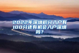 2022年深圳积分入户有100分还有机会入户深圳吗？