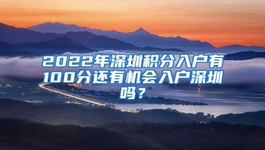 2022年深圳积分入户有100分还有机会入户深圳吗？