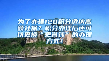 为了办理120积分缴纳高额社保？积分办理后还可以更换“更省钱”的办理方式！