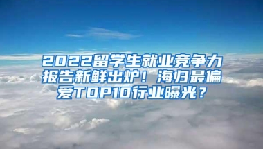 2022留学生就业竞争力报告新鲜出炉！海归最偏爱TOP10行业曝光？