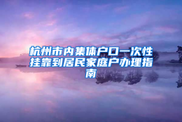 杭州市内集体户口一次性挂靠到居民家庭户办理指南