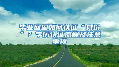 毕业回国如何认证“身份”？学历认证流程及注意事项