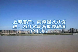 上海落户：同样是人才引进，为什么你不能顺利落户上海？