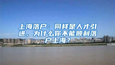 上海落户：同样是人才引进，为什么你不能顺利落户上海？