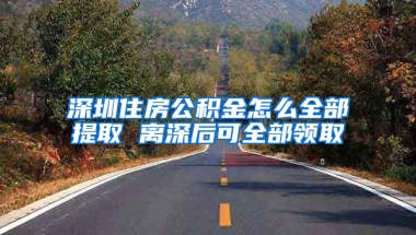 深圳住房公积金怎么全部提取 离深后可全部领取