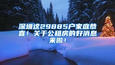 深圳这29885户家庭恭喜！关于公租房的好消息来啦！