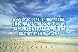 交了这么多年上海的社保，却买不起上海的房子，别的城市也没资格买，这种尴尬的处境怎么办？