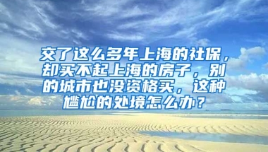 交了这么多年上海的社保，却买不起上海的房子，别的城市也没资格买，这种尴尬的处境怎么办？