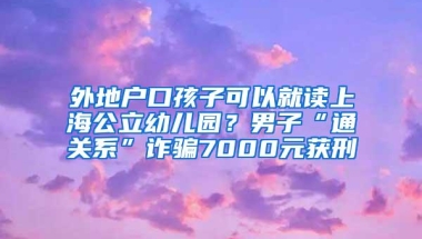 外地户口孩子可以就读上海公立幼儿园？男子“通关系”诈骗7000元获刑