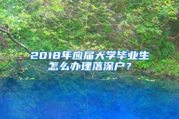 2018年应届大学毕业生怎么办理落深户？