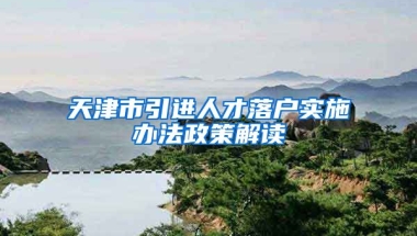 天津市引进人才落户实施办法政策解读