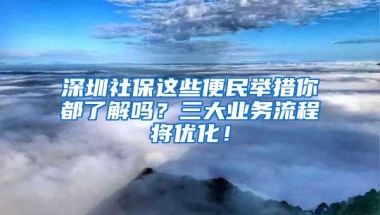 深圳社保这些便民举措你都了解吗？三大业务流程将优化！