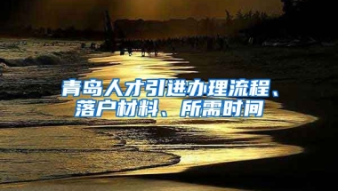 青岛人才引进办理流程、落户材料、所需时间