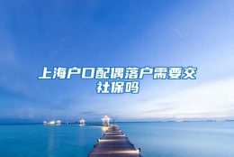 上海户口配偶落户需要交社保吗