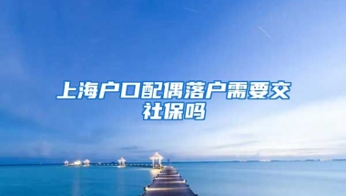 上海户口配偶落户需要交社保吗