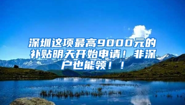 深圳这项最高9000元的补贴明天开始申请！非深户也能领！！