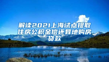 解读2021上海试点提取住房公积金偿还异地购房贷款