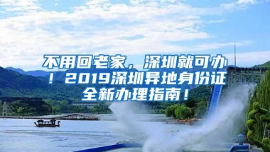 不用回老家，深圳就可办！2019深圳异地身份证全新办理指南！