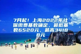 7月起！上海2022年社保缴费基数确定，最低基数6520元，最高34188元