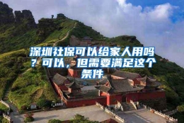 深圳社保可以给家人用吗？可以，但需要满足这个条件