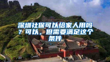 深圳社保可以给家人用吗？可以，但需要满足这个条件