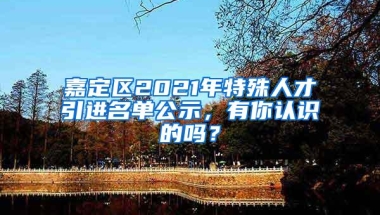 嘉定区2021年特殊人才引进名单公示，有你认识的吗？