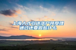 上海人才引进落户预受理通过还要做些什么