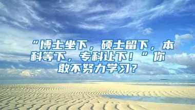 “博士坐下，硕士留下，本科等下，专科让下！”你敢不努力学习？