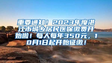 重要通知！2023年度湛江市城乡居民医保缴费开始啦！每人每年350元，10月1日起开始征缴！