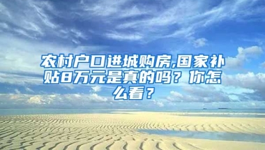 农村户口进城购房,国家补贴8万元是真的吗？你怎么看？