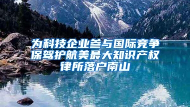 为科技企业参与国际竞争保驾护航美最大知识产权律所落户南山