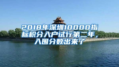 2018年深圳10000指标积分入户试行第二年，入围分数出来了