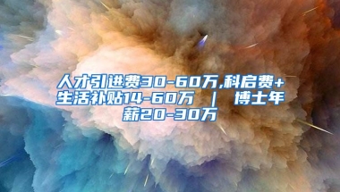 人才引进费30-60万,科启费+生活补贴14-60万 ｜ 博士年薪20-30万