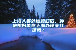 上海人娶外地媳妇后，外地媳妇能在上海办理交社保吗？